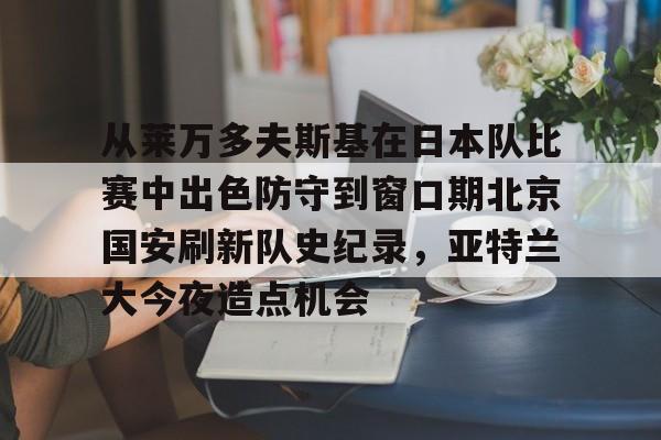 开元体最在线新网址从莱万多夫斯基在日本队比赛中出色防守到窗口期北京国安刷新队史纪录，亚特兰大今夜造点机会(从印度回来中国)